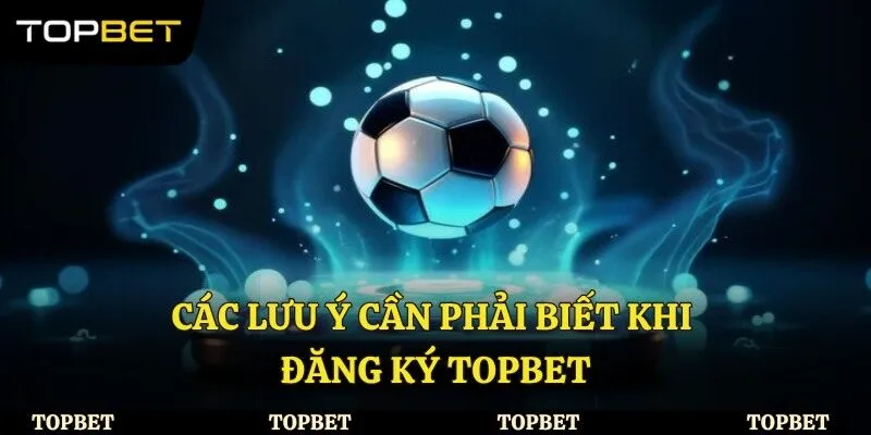 Các lưu ý cần phải biết khi đăng ký Topbet