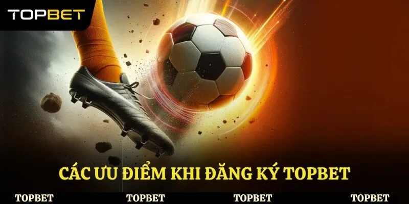 Các ưu điểm khi đăng ký Topbet