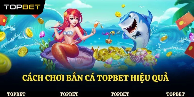 Cách chơi bắn cá Topbet hiệu quả