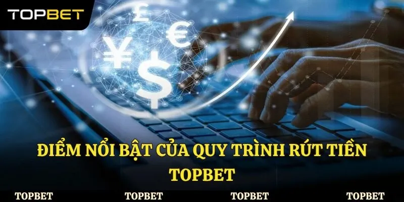 Điểm nổi bật của quy trình rút tiền Topbet