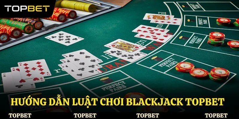 Hướng dẫn luật chơi Blackjack Topbet