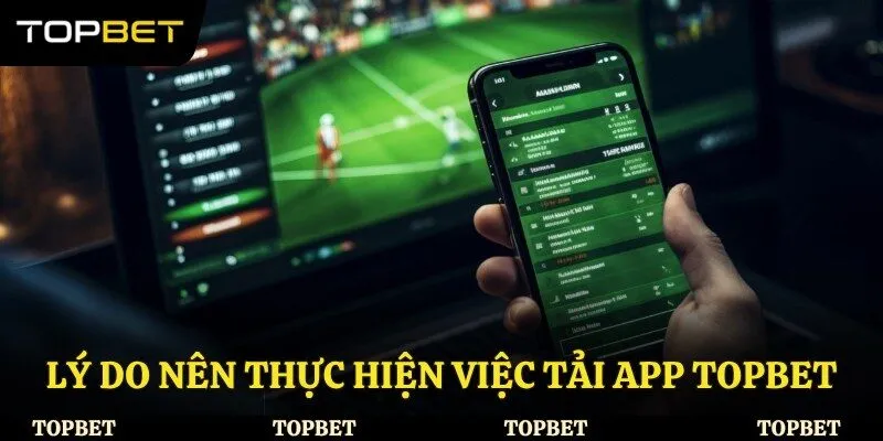 Lý do nên thực hiện việc tải app Topbet